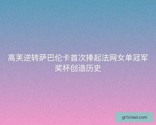 高芙逆转萨巴伦卡首次捧起法网女单冠军奖杯创造历史