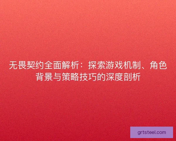 无畏契约全面解析：探索游戏机制、角色背景与策略技巧的深度剖析