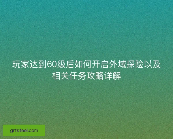 玩家达到60级后如何开启外域探险以及相关任务攻略详解