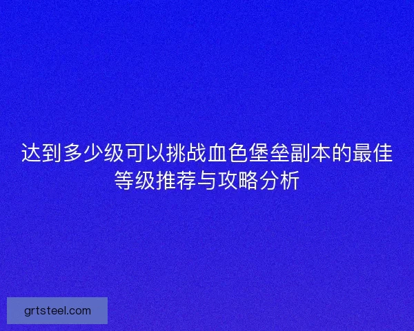 达到多少级可以挑战血色堡垒副本的最佳等级推荐与攻略分析