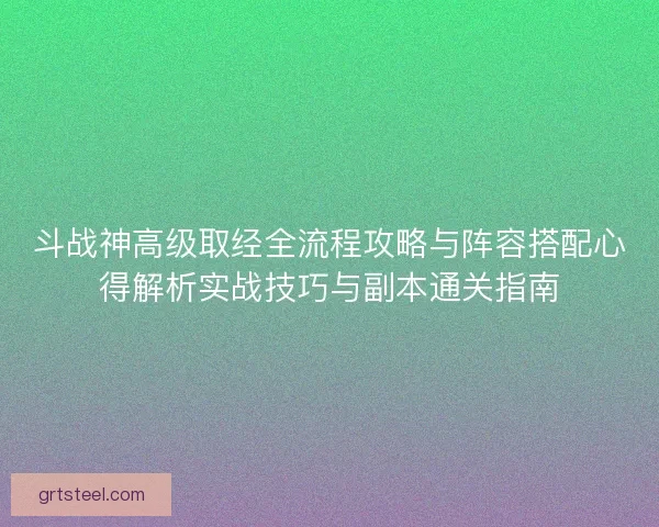 斗战神高级取经全流程攻略与阵容搭配心得解析实战技巧与副本通关指南