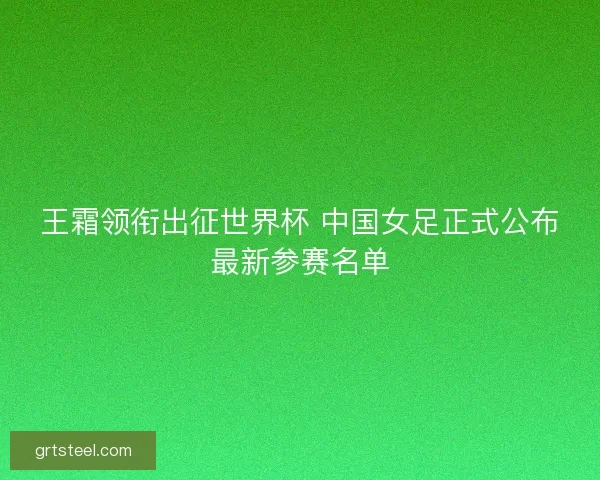 王霜领衔出征世界杯 中国女足正式公布最新参赛名单
