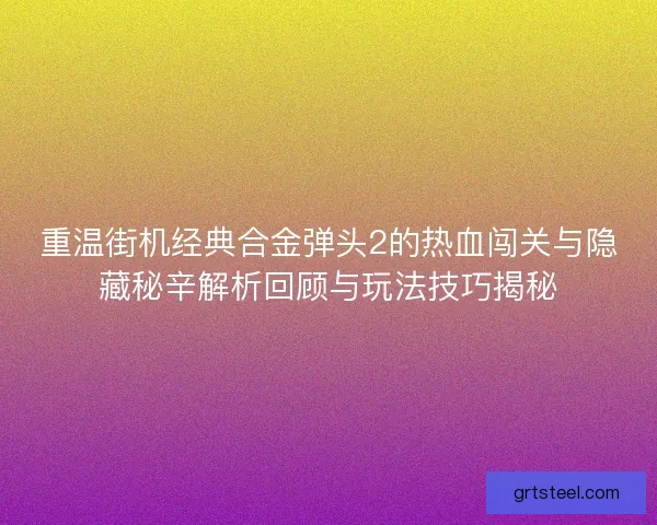 重温街机经典合金弹头2的热血闯关与隐藏秘辛解析回顾与玩法技巧揭秘