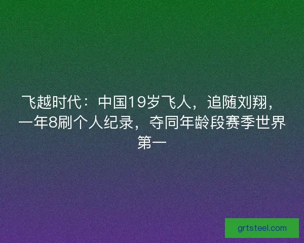 飞越时代：中国19岁飞人，追随刘翔，一年8刷个人纪录，夺同年龄段赛季世界第一