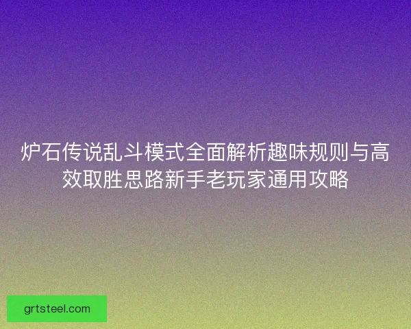 炉石传说乱斗模式全面解析趣味规则与高效取胜思路新手老玩家通用攻略