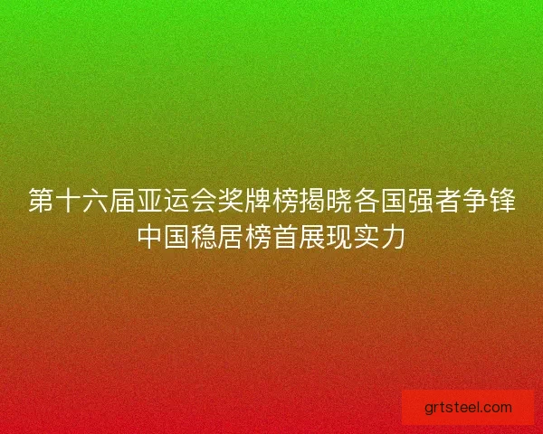 第十六届亚运会奖牌榜揭晓各国强者争锋中国稳居榜首展现实力