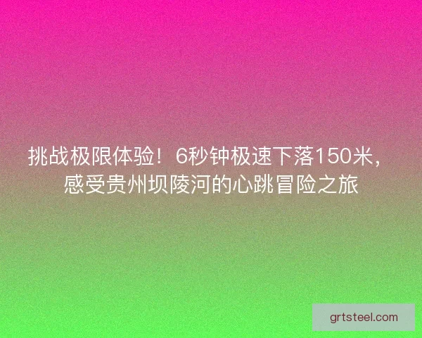 挑战极限体验！6秒钟极速下落150米，感受贵州坝陵河的心跳冒险之旅