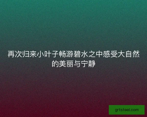再次归来小叶子畅游碧水之中感受大自然的美丽与宁静