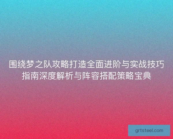 围绕梦之队攻略打造全面进阶与实战技巧指南深度解析与阵容搭配策略宝典
