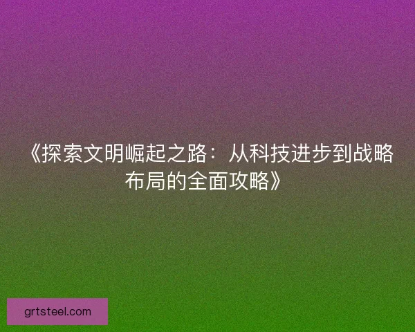 《探索文明崛起之路：从科技进步到战略布局的全面攻略》