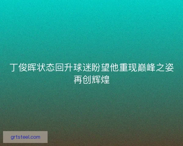 丁俊晖状态回升球迷盼望他重现巅峰之姿再创辉煌