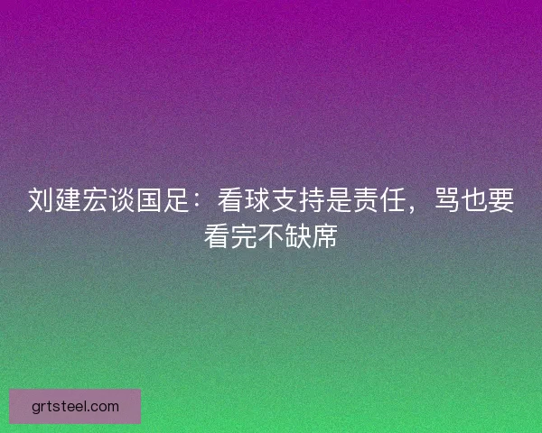 刘建宏谈国足：看球支持是责任，骂也要看完不缺席